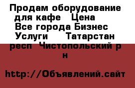 Продам оборудование для кафе › Цена ­ 5 - Все города Бизнес » Услуги   . Татарстан респ.,Чистопольский р-н